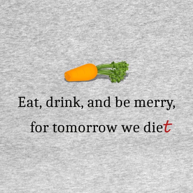 Eat, Drink, And Be Merry For Tomorrow We Diet by Mozartini